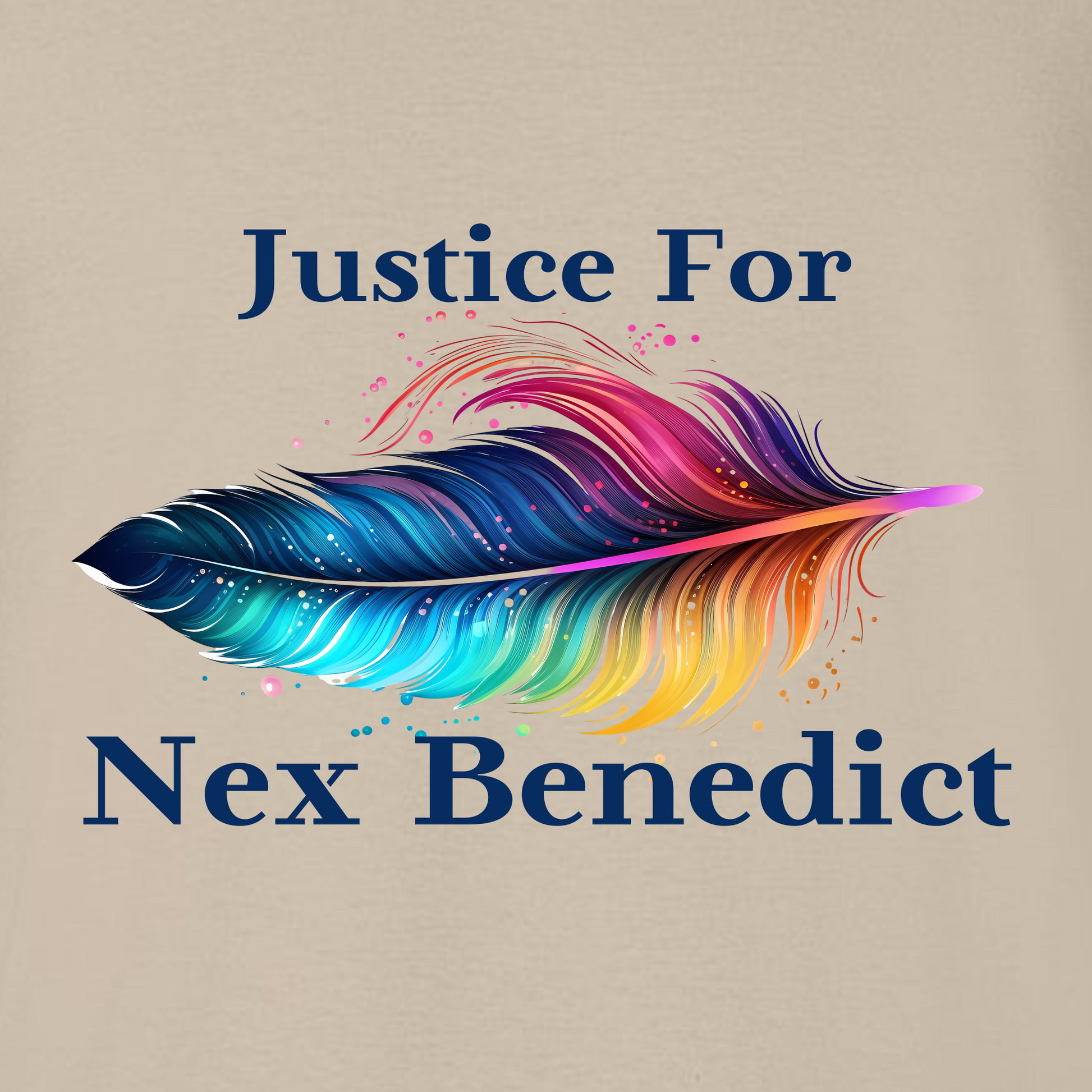 This is a closeup of the front of the shirt. This shirt features the words Justice for then a rainbow feather with splashes of color coming off of it and below the feather Nex Benedict. The font is a deep navy blue from the feather. The shirt is Sand colored.