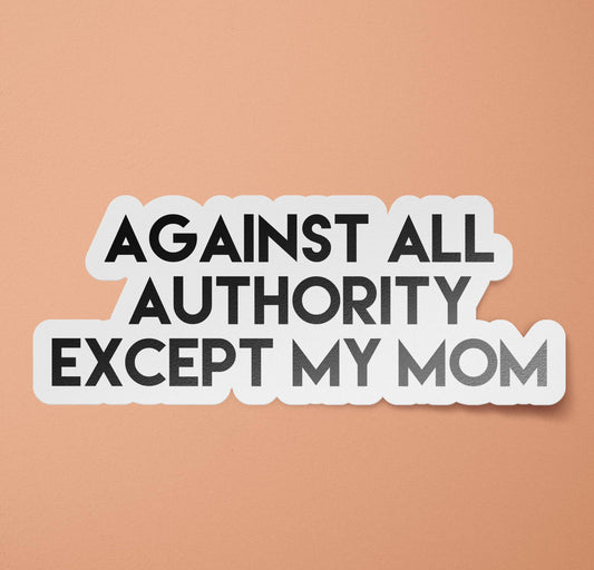 Against All Authority Except My Mom Sticker
